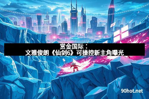 赏金国际：文雅俊朗《仙剑6》可操控新主角曝光